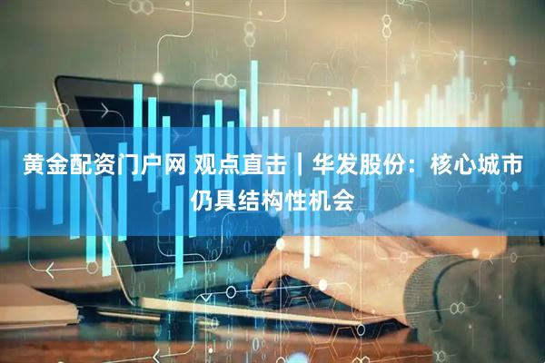 黄金配资门户网 观点直击｜华发股份：核心城市仍具结构性机会