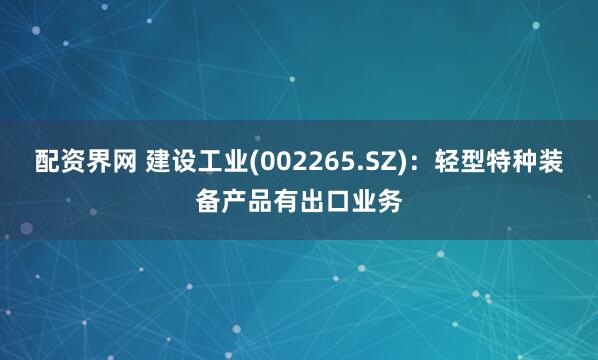 配资界网 建设工业(002265.SZ)：轻型特种装备产品有出口业务