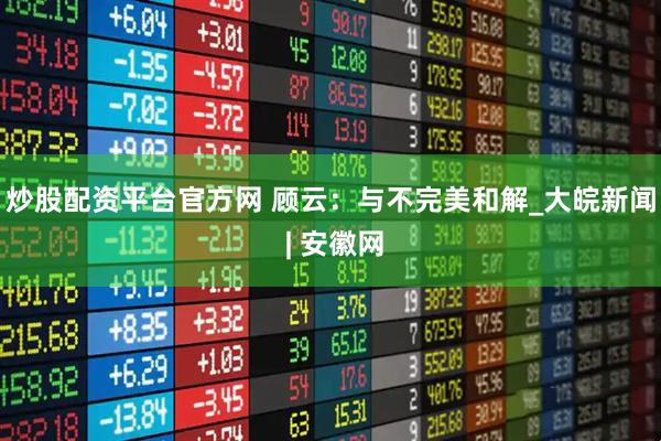 炒股配资平台官方网 顾云：与不完美和解_大皖新闻 | 安徽网