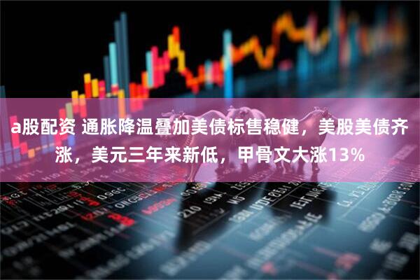 a股配资 通胀降温叠加美债标售稳健，美股美债齐涨，美元三年来新低，甲骨文大涨13%
