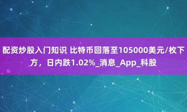 配资炒股入门知识 比特币回落至105000美元/枚下方，日内跌1.02%_消息_App_科股
