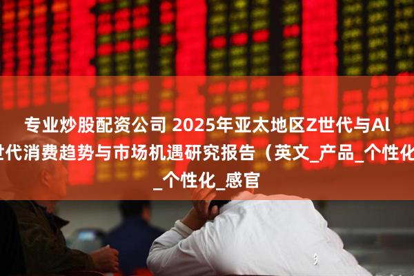 专业炒股配资公司 2025年亚太地区Z世代与Alpha世代消费趋势与市场机遇研究报告（英文_产品_个性化_感官
