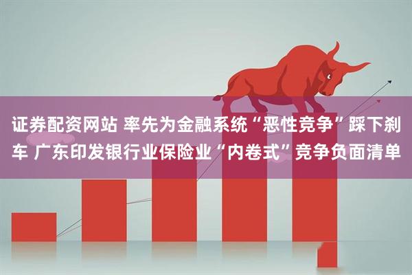 证券配资网站 率先为金融系统“恶性竞争”踩下刹车 广东印发银行业保险业“内卷式”竞争负面清单