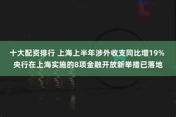 十大配资排行 上海上半年涉外收支同比增19% 央行在上海实施的8项金融开放新举措已落地