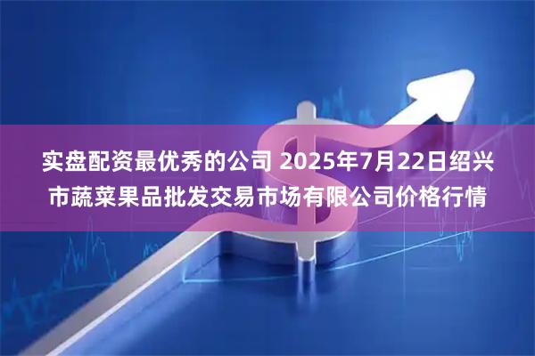 实盘配资最优秀的公司 2025年7月22日绍兴市蔬菜果品批发交易市场有限公司价格行情