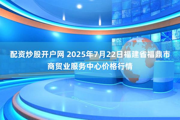 配资炒股开户网 2025年7月22日福建省福鼎市商贸业服务中心价格行情