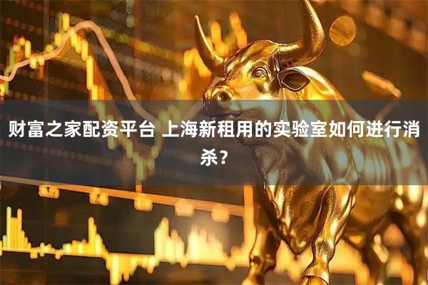 财富之家配资平台 上海新租用的实验室如何进行消杀？