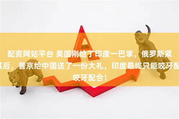 配资网站平台 美国刚给了印度一巴掌，俄罗斯紧随其后，普京给中国送了一份大礼，印度最终只能咬牙配合！