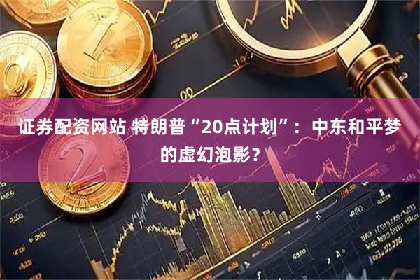 证券配资网站 特朗普“20点计划”：中东和平梦的虚幻泡影？