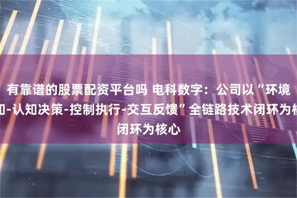有靠谱的股票配资平台吗 电科数字：公司以“环境感知-认知决策-控制执行-交互反馈”全链路技术闭环为核心