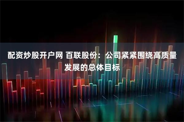 配资炒股开户网 百联股份：公司紧紧围绕高质量发展的总体目标