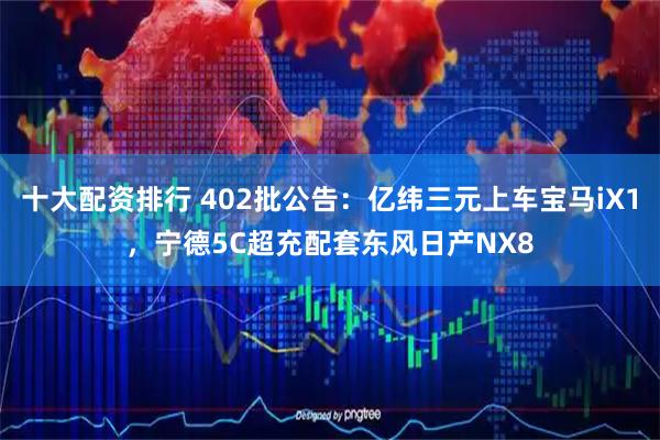 十大配资排行 402批公告：亿纬三元上车宝马iX1，宁德5C超充配套东风日产NX8