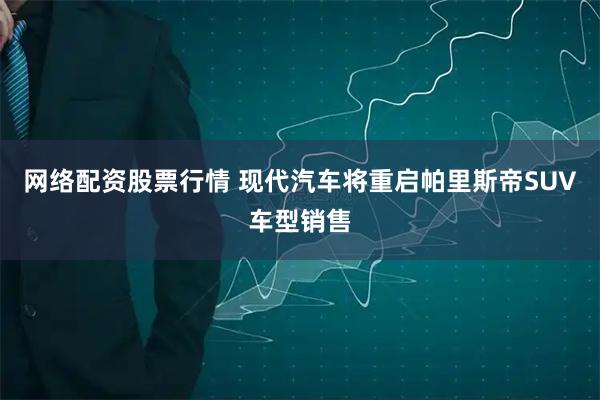 网络配资股票行情 现代汽车将重启帕里斯帝SUV车型销售